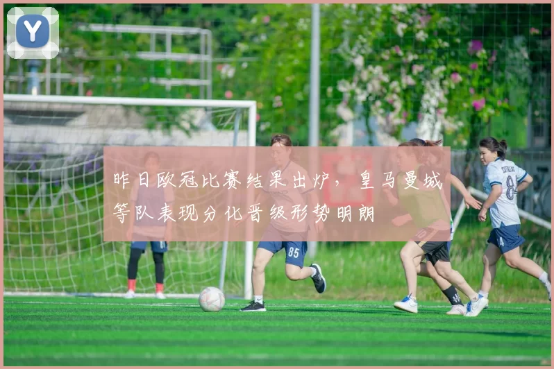 昨日欧冠比赛结果出炉,皇马曼城等队表现分化晋级形势明朗