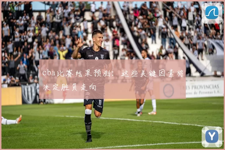 cba比赛结果预测：这些关键因素将决定胜负走向