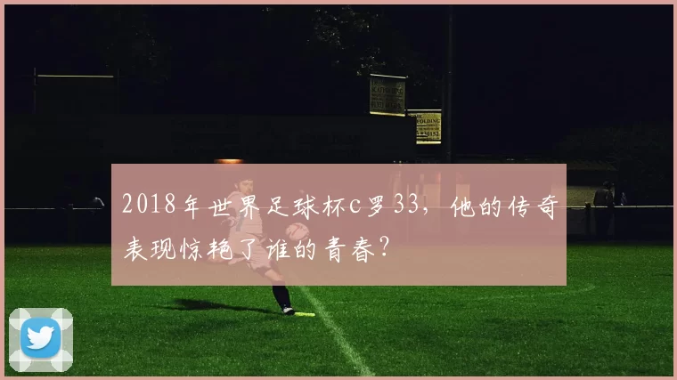2018年世界足球杯c罗33，他的传奇表现惊艳了谁的青春？