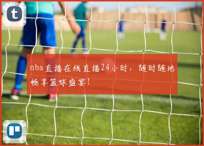 nba直播在线直播24小时，随时随地畅享篮球盛宴！