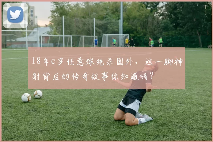 18年c罗任意球绝杀国外，这一脚神射背后的传奇故事你知道吗？