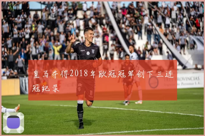 皇马夺得2018年欧冠冠军创下三连冠纪录