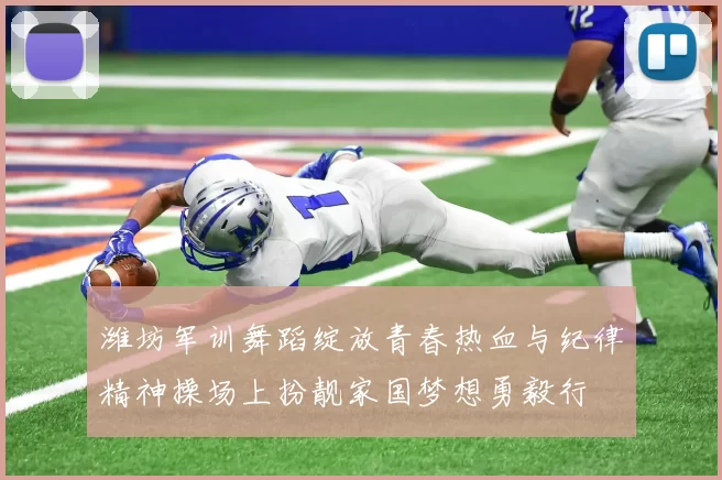 潍坊军训舞蹈绽放青春热血与纪律精神操场上扮靓家国梦想勇毅行