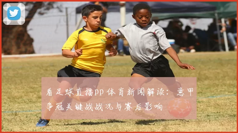 看足球直播pp 体育新闻解读:意甲争冠关键战战况与赛后影响