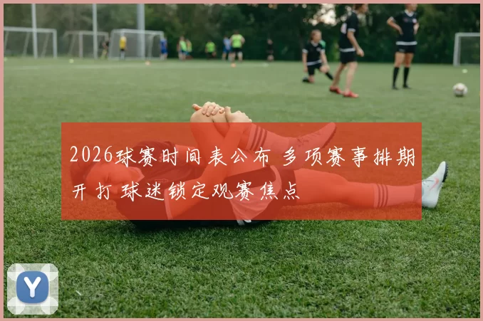 2026球赛时间表公布 多项赛事排期开打 球迷锁定观赛焦点