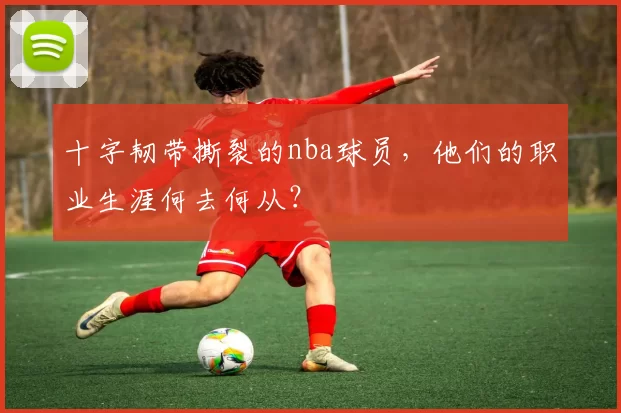 十字韧带撕裂的nba球员，他们的职业生涯何去何从？