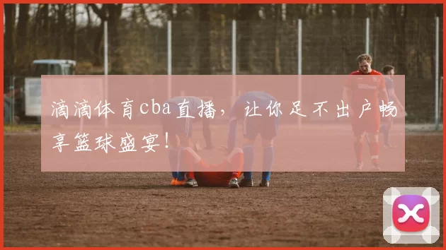 滴滴体育cba直播，让你足不出户畅享篮球盛宴！