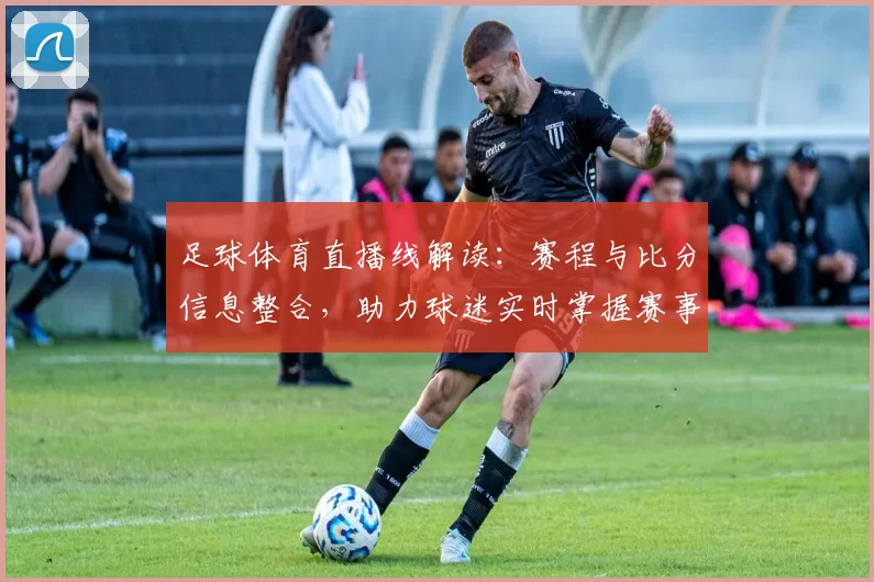 足球体育直播线解读:赛程与比分信息整合,助力球迷实时掌握赛事进展