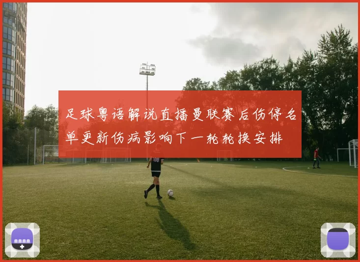 足球粤语解说直播曼联赛后伤停名单更新伤病影响下一轮轮换安排