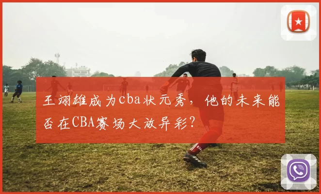 王翊雄成为cba状元秀，他的未来能否在CBA赛场大放异彩？