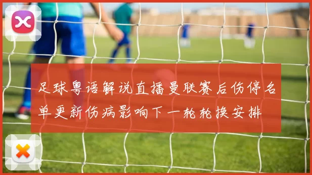 足球粤语解说直播曼联赛后伤停名单更新伤病影响下一轮轮换安排