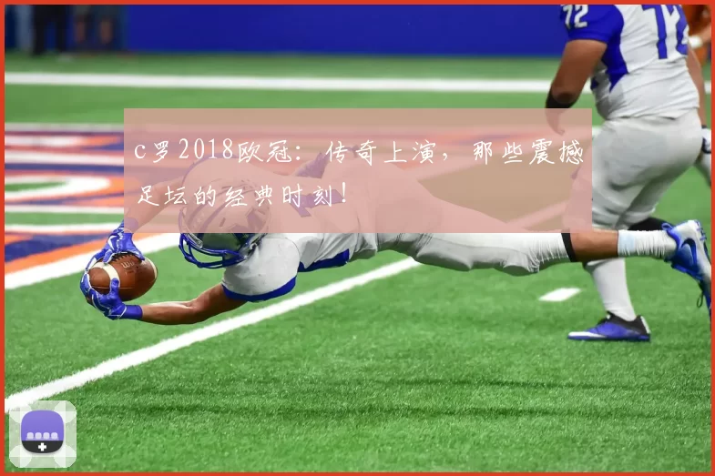 c罗2018欧冠：传奇上演，那些震撼足坛的经典时刻！