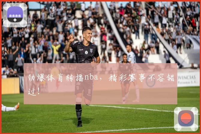 劲爆体育转播nba，精彩赛事不容错过！