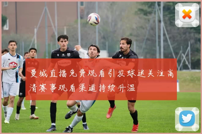 曼城直播免费观看引发球迷关注高清赛事观看渠道持续升温