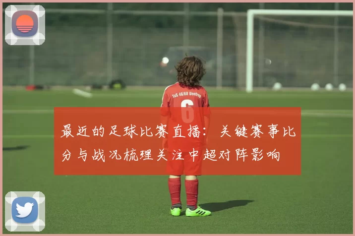最近的足球比赛直播:关键赛事比分与战况梳理关注中超对阵影响