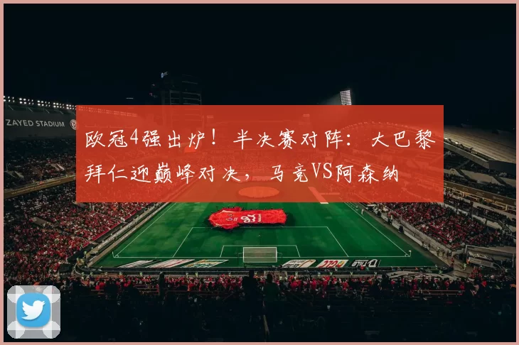 欧冠4强出炉！半决赛对阵：大巴黎拜仁迎巅峰对决，马竞VS阿森纳