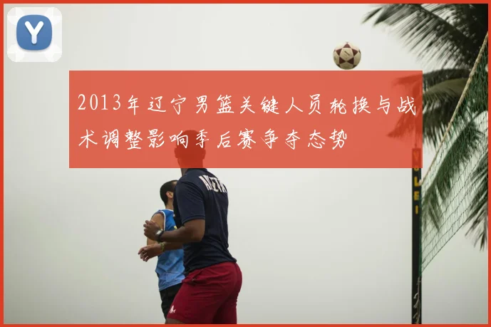 2013年辽宁男篮关键人员轮换与战术调整影响季后赛争夺态势
