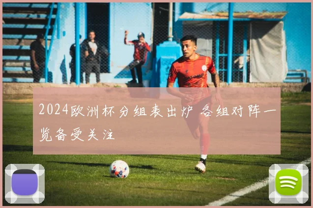 2024欧洲杯分组表出炉 各组对阵一览备受关注