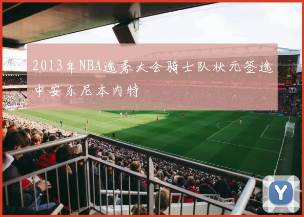 2013年NBA选秀大会骑士队状元签选中安东尼本内特