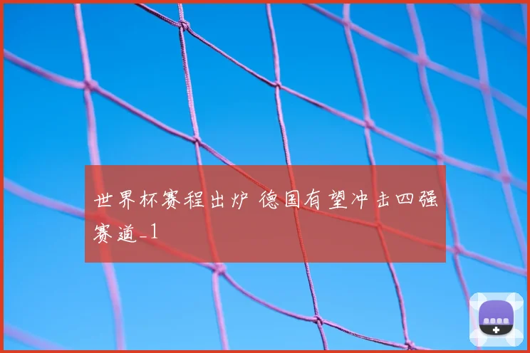 世界杯赛程出炉 德国有望冲击四强赛道_1