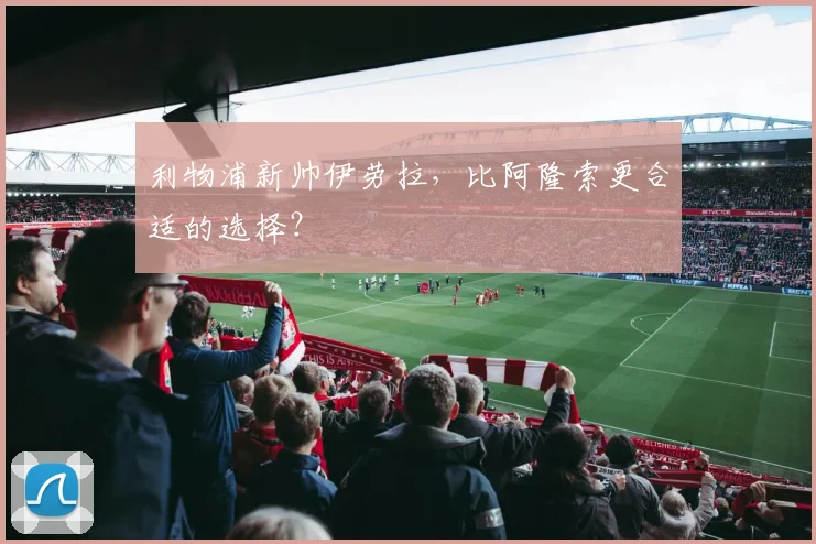 利物浦新帅伊劳拉,比阿隆索更合适的选择?
