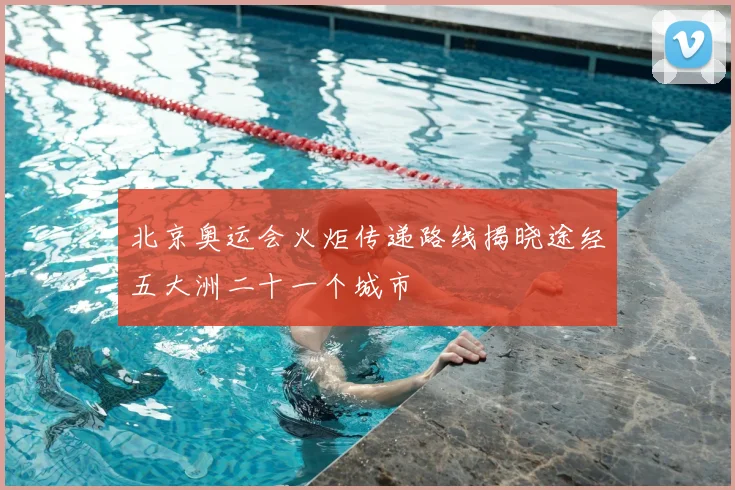 北京奥运会火炬传递路线揭晓途经五大洲二十一个城市