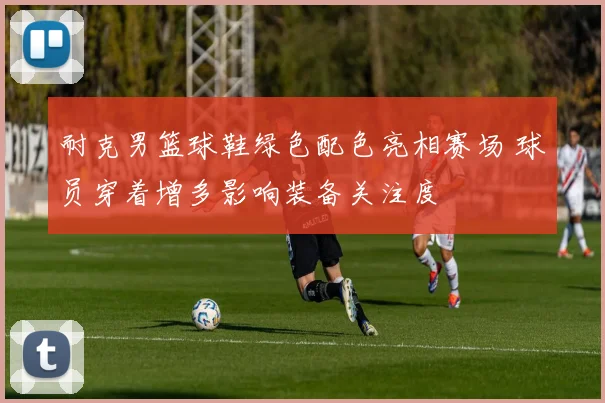 耐克男篮球鞋绿色配色亮相赛场 球员穿着增多影响装备关注度