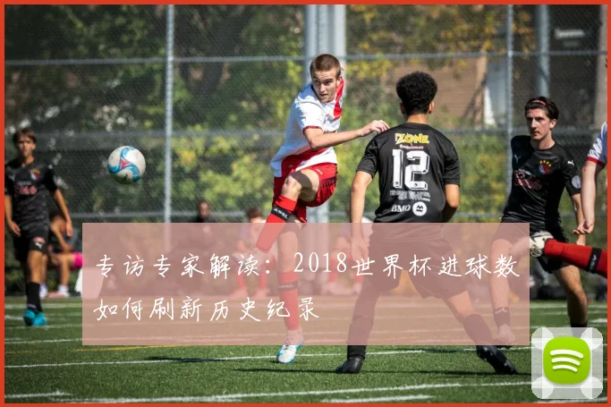专访专家解读:2018世界杯进球数如何刷新历史纪录