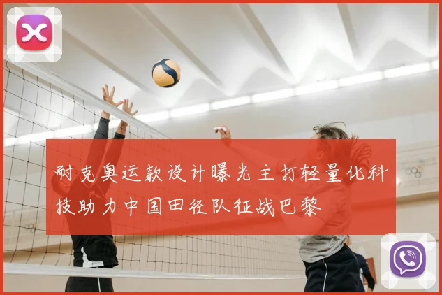 耐克奥运款设计曝光主打轻量化科技助力中国田径队征战巴黎
