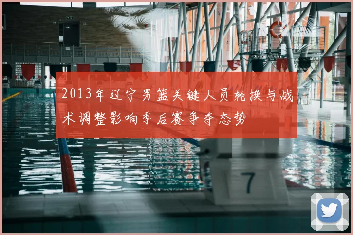 2013年辽宁男篮关键人员轮换与战术调整影响季后赛争夺态势