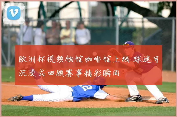 欧洲杯视频物馆咖啡馆上线 球迷可沉浸式回顾赛事精彩瞬间