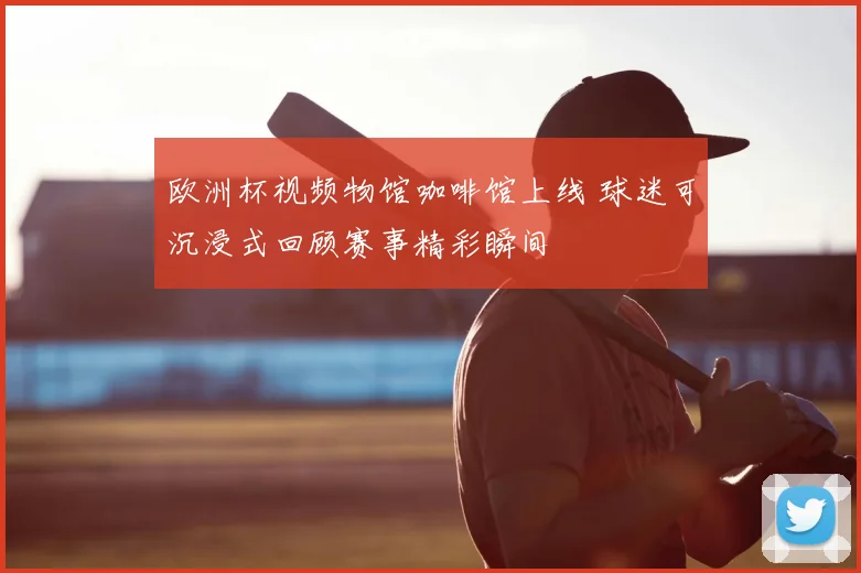 欧洲杯视频物馆咖啡馆上线 球迷可沉浸式回顾赛事精彩瞬间