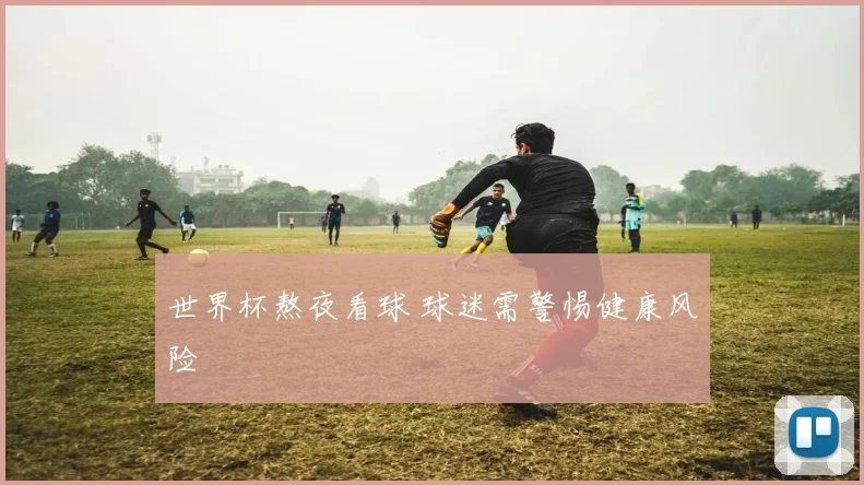 世界杯熬夜看球 球迷需警惕健康风险