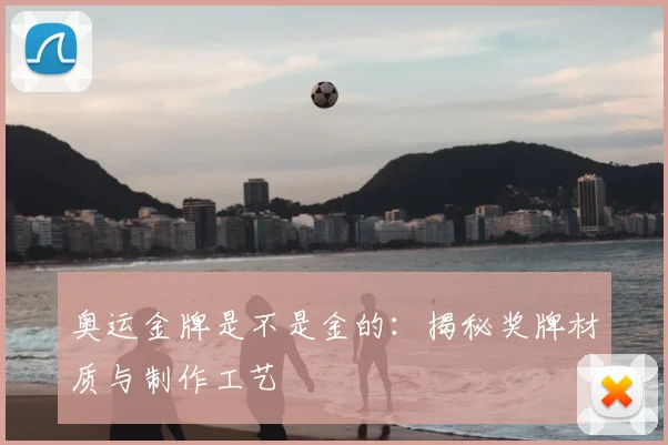 奥运金牌是不是金的：揭秘奖牌材质与制作工艺