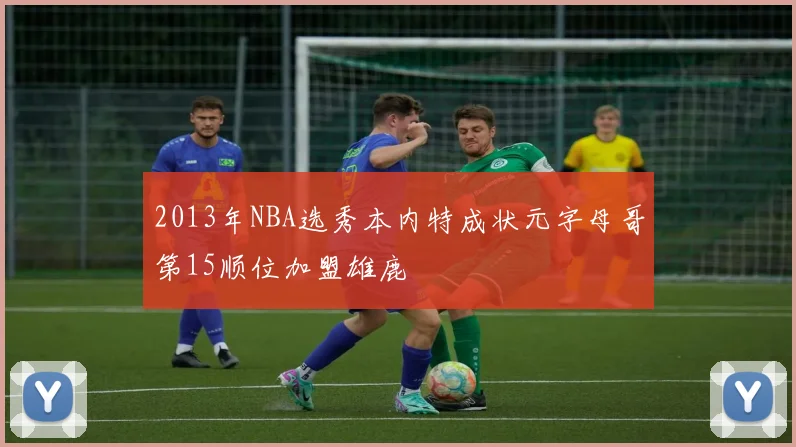 2013年NBA选秀本内特成状元字母哥第15顺位加盟雄鹿