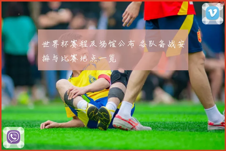 世界杯赛程及场馆公布 各队备战安排与比赛地点一览