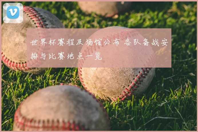 世界杯赛程及场馆公布 各队备战安排与比赛地点一览