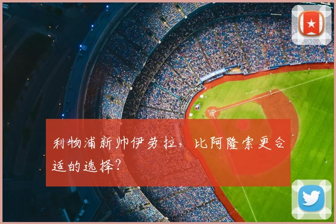 利物浦新帅伊劳拉,比阿隆索更合适的选择?