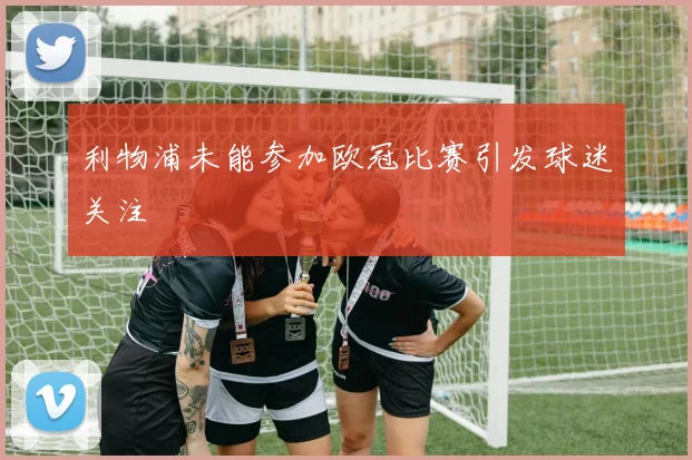 利物浦未能参加欧冠比赛引发球迷关注