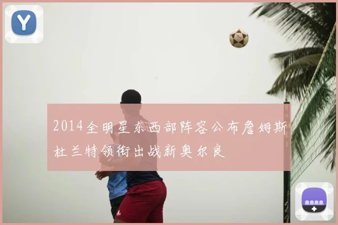 2014全明星东西部阵容公布詹姆斯杜兰特领衔出战新奥尔良
