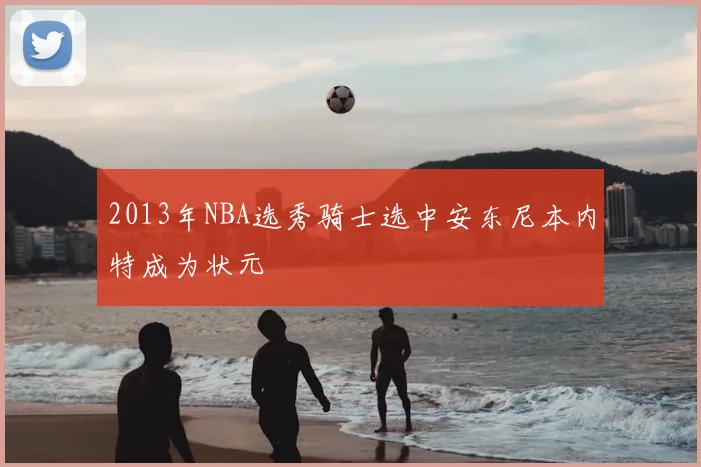 2013年NBA选秀骑士选中安东尼本内特成为状元