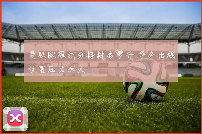 曼联欧冠积分榜排名攀升 争夺出线位置压力加大